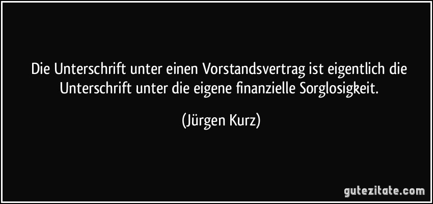 Die Unterschrift unter einen Vorstandsvertrag ist eigentlich die Unterschrift unter die eigene finanzielle Sorglosigkeit. (Jürgen Kurz)