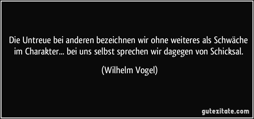 Die Untreue bei anderen bezeichnen wir ohne weiteres als Schwäche im Charakter... bei uns selbst sprechen wir dagegen von Schicksal. (Wilhelm Vogel)