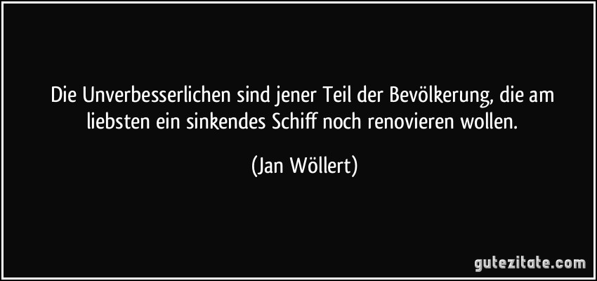 Die Unverbesserlichen sind jener Teil der Bevölkerung, die am liebsten ein sinkendes Schiff noch renovieren wollen. (Jan Wöllert)