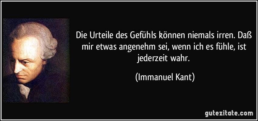 Die Urteile des Gefühls können niemals irren. Daß mir etwas angenehm sei, wenn ich es fühle, ist jederzeit wahr. (Immanuel Kant)