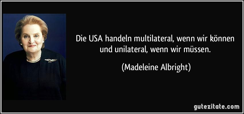 Die USA handeln multilateral, wenn wir können und unilateral, wenn wir müssen. (Madeleine Albright)