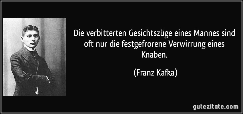 Die verbitterten Gesichtszüge eines Mannes sind oft nur die festgefrorene Verwirrung eines Knaben. (Franz Kafka)