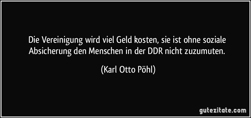 Die Vereinigung wird viel Geld kosten, sie ist ohne soziale Absicherung den Menschen in der DDR nicht zuzumuten. (Karl Otto Pöhl)