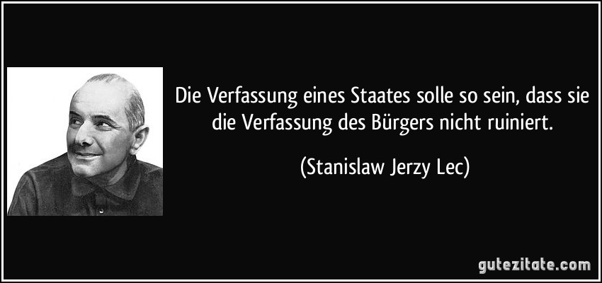 Die Verfassung eines Staates solle so sein, dass sie die Verfassung des Bürgers nicht ruiniert. (Stanislaw Jerzy Lec)