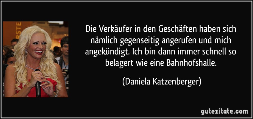 Die Verkäufer in den Geschäften haben sich nämlich gegenseitig angerufen und mich angekündigt. Ich bin dann immer schnell so belagert wie eine Bahnhofshalle. (Daniela Katzenberger)