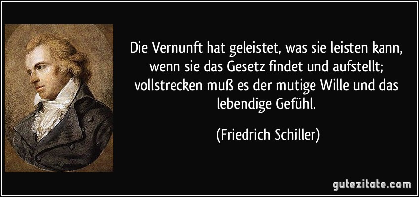 Die Vernunft hat geleistet, was sie leisten kann, wenn sie das Gesetz findet und aufstellt; vollstrecken muß es der mutige Wille und das lebendige Gefühl. (Friedrich Schiller)