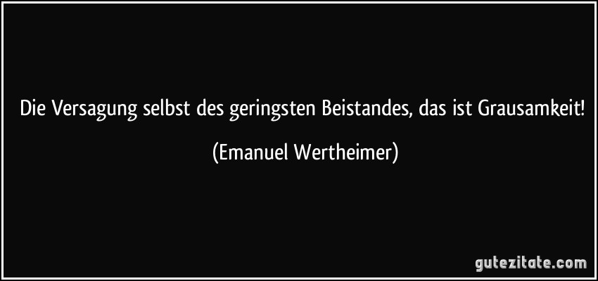 Die Versagung selbst des geringsten Beistandes, das ist Grausamkeit! (Emanuel Wertheimer)