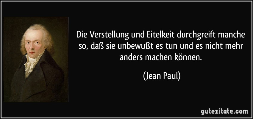 Die Verstellung und Eitelkeit durchgreift manche so, daß sie unbewußt es tun und es nicht mehr anders machen können. (Jean Paul)