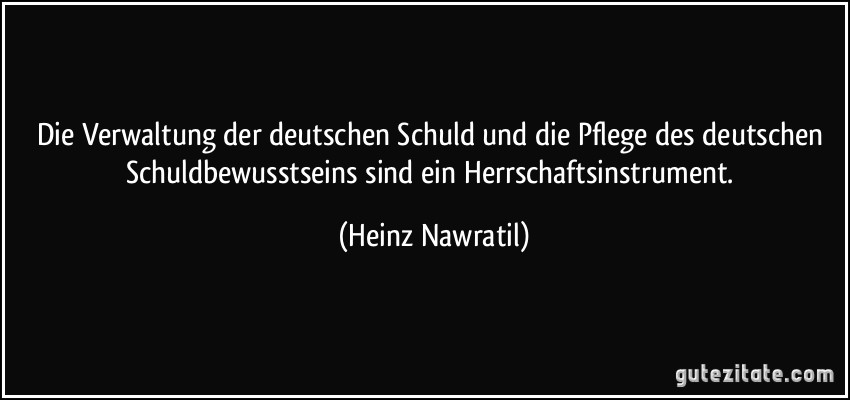 Die Verwaltung der deutschen Schuld und die Pflege des deutschen Schuldbewusstseins sind ein Herrschaftsinstrument. (Heinz Nawratil)