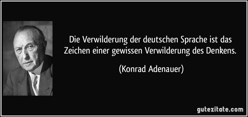 Die Verwilderung der deutschen Sprache ist das Zeichen einer gewissen Verwilderung des Denkens. (Konrad Adenauer)