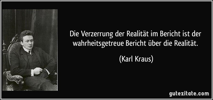 Die Verzerrung der Realität im Bericht ist der wahrheitsgetreue Bericht über die Realität. (Karl Kraus)