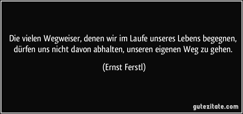 Die vielen Wegweiser, denen wir im Laufe unseres Lebens begegnen, dürfen uns nicht davon abhalten, unseren eigenen Weg zu gehen. (Ernst Ferstl)