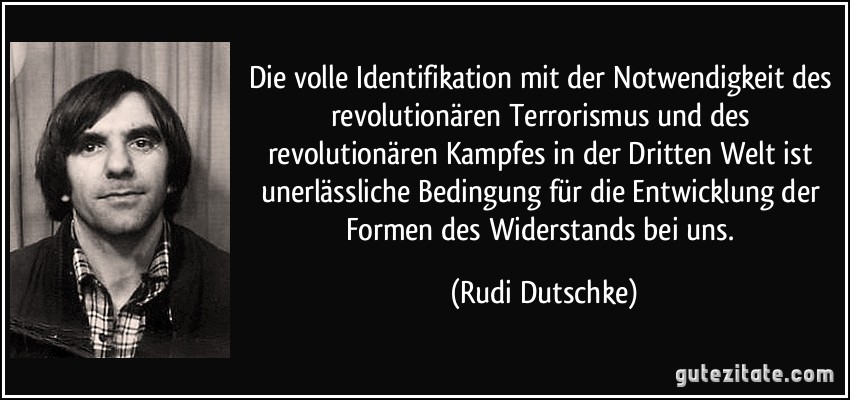 Die volle Identifikation mit der Notwendigkeit des revolutionären Terrorismus und des revolutionären Kampfes in der Dritten Welt ist unerlässliche Bedingung für die Entwicklung der Formen des Widerstands bei uns. (Rudi Dutschke)