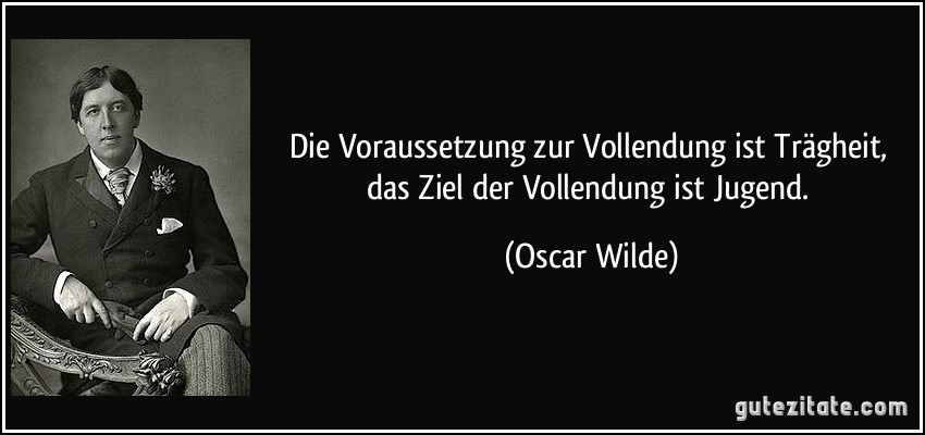 Die Voraussetzung zur Vollendung ist Trägheit, das Ziel der Vollendung ist Jugend. (Oscar Wilde)