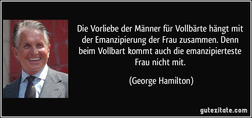 Die Vorliebe der Männer für Vollbärte hängt mit der Emanzipierung der Frau zusammen. Denn beim Vollbart kommt auch die emanzipierteste Frau nicht mit. (George Hamilton)