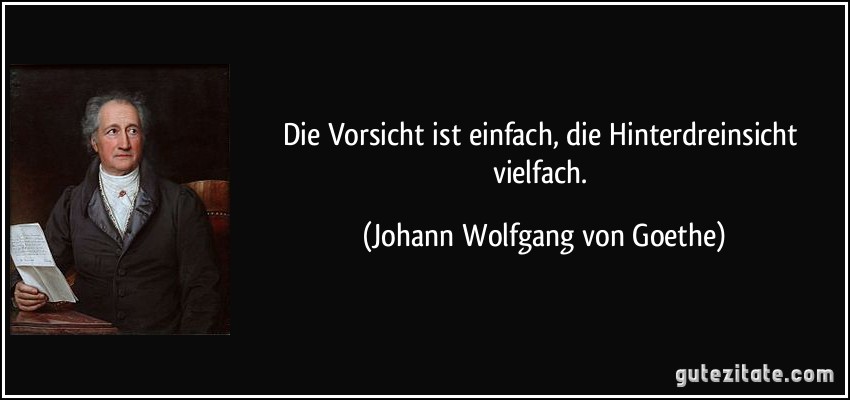 Die Vorsicht ist einfach, die Hinterdreinsicht vielfach. (Johann Wolfgang von Goethe)