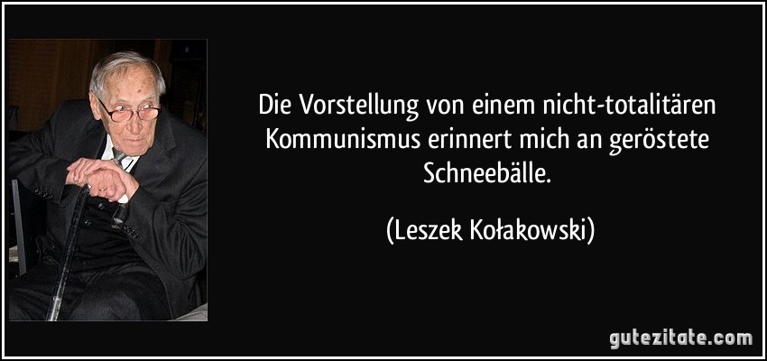 Die Vorstellung von einem nicht-totalitären Kommunismus erinnert mich an geröstete Schneebälle. (Leszek Kołakowski)