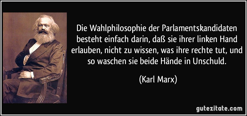 Die Wahlphilosophie der Parlamentskandidaten besteht einfach darin, daß sie ihrer linken Hand erlauben, nicht zu wissen, was ihre rechte tut, und so waschen sie beide Hände in Unschuld. (Karl Marx)