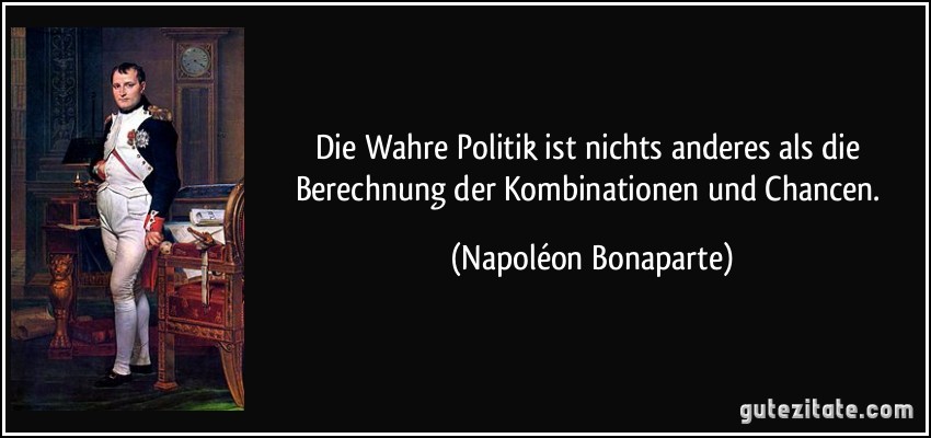 Die Wahre Politik ist nichts anderes als die Berechnung der Kombinationen und Chancen. (Napoléon Bonaparte)