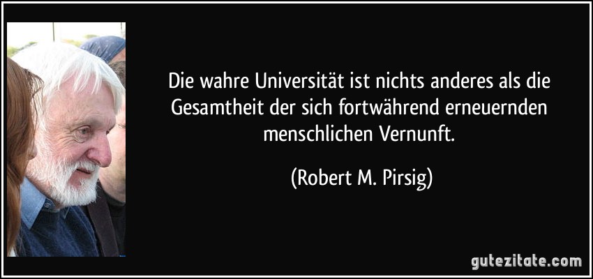 Die wahre Universität ist nichts anderes als die Gesamtheit der sich fortwährend erneuernden menschlichen Vernunft. (Robert M. Pirsig)