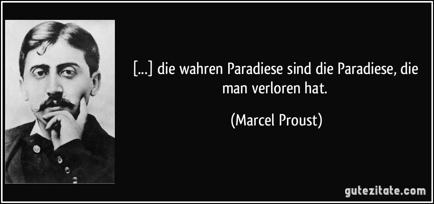 [...] die wahren Paradiese sind die Paradiese, die man verloren hat. (Marcel Proust)