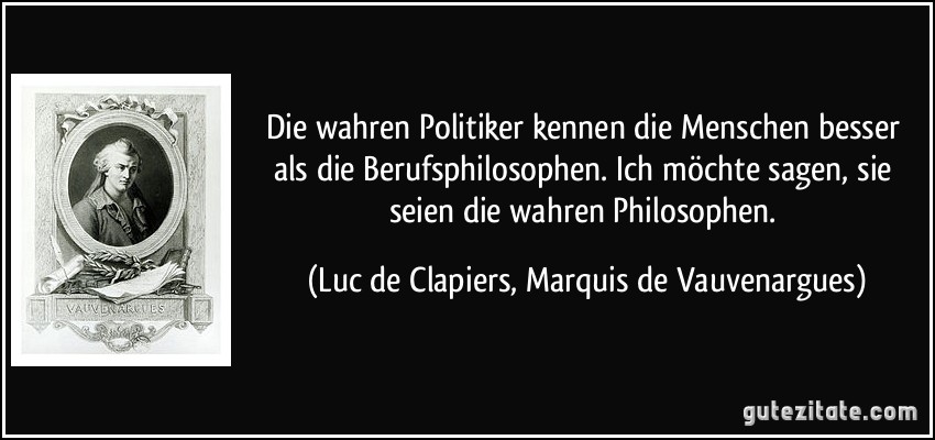Die wahren Politiker kennen die Menschen besser als die Berufsphilosophen. Ich möchte sagen, sie seien die wahren Philosophen. (Luc de Clapiers, Marquis de Vauvenargues)