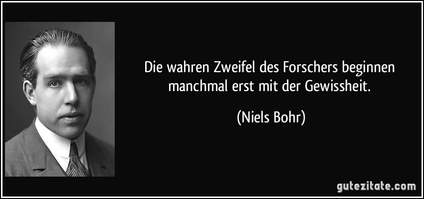 Die wahren Zweifel des Forschers beginnen manchmal erst mit der Gewissheit. (Niels Bohr)