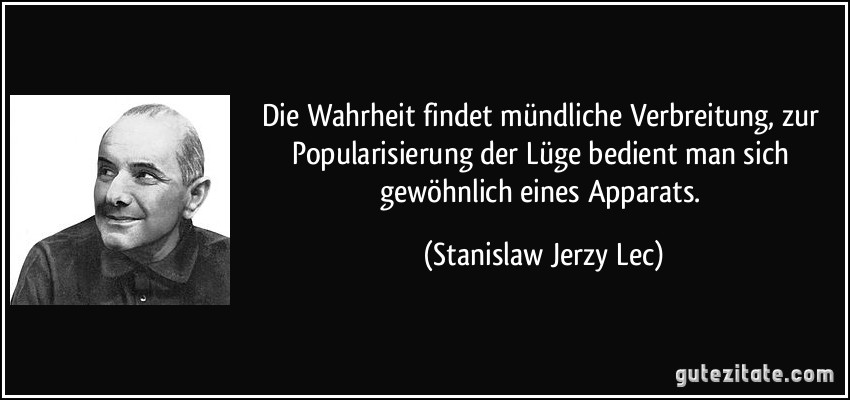 Die Wahrheit findet mündliche Verbreitung, zur Popularisierung der Lüge bedient man sich gewöhnlich eines Apparats. (Stanislaw Jerzy Lec)