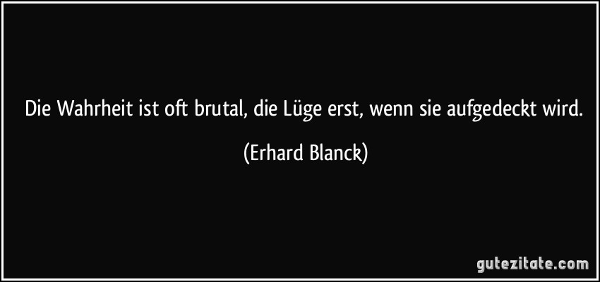 Die Wahrheit ist oft brutal, die Lüge erst, wenn sie aufgedeckt wird. (Erhard Blanck)