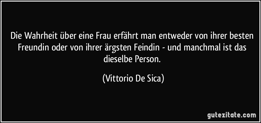 Die Wahrheit über eine Frau erfährt man entweder von ihrer besten Freundin oder von ihrer ärgsten Feindin - und manchmal ist das dieselbe Person. (Vittorio De Sica)
