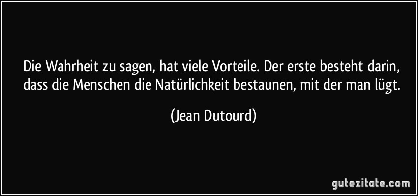 Die Wahrheit zu sagen, hat viele Vorteile. Der erste besteht darin, dass die Menschen die Natürlichkeit bestaunen, mit der man lügt. (Jean Dutourd)