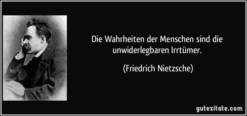 Die Wahrheiten der Menschen sind die unwiderlegbaren Irrtümer. (Friedrich Nietzsche)