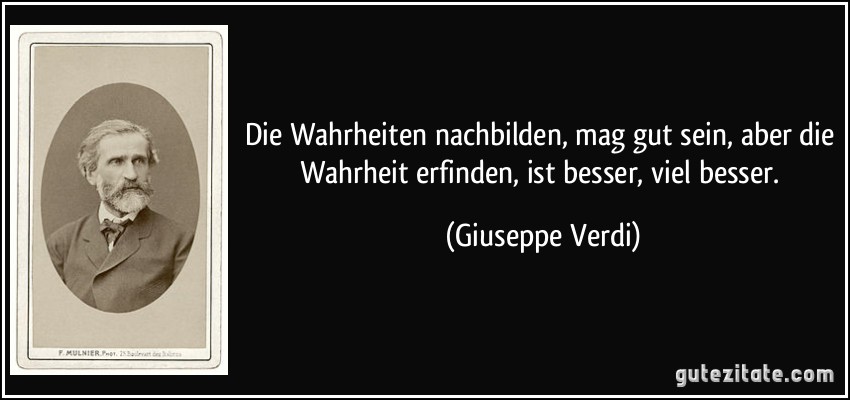 Die Wahrheiten nachbilden, mag gut sein, aber die Wahrheit erfinden, ist besser, viel besser. (Giuseppe Verdi)