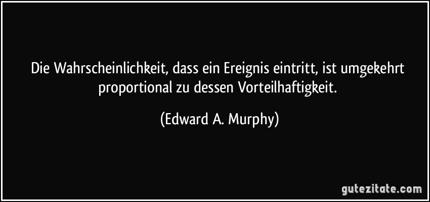 Die Wahrscheinlichkeit, dass ein Ereignis eintritt, ist umgekehrt proportional zu dessen Vorteilhaftigkeit. (Edward A. Murphy)