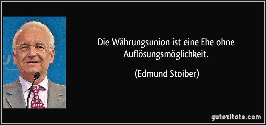 Die Währungsunion ist eine Ehe ohne Auflösungsmöglichkeit. (Edmund Stoiber)