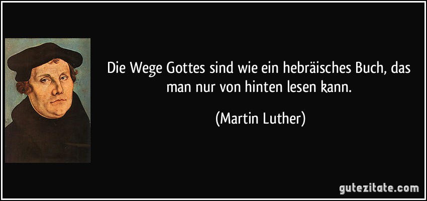 Die Wege Gottes sind wie ein hebräisches Buch, das man nur von hinten lesen kann. (Martin Luther)