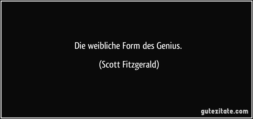 Die weibliche Form des Genius. (Scott Fitzgerald)