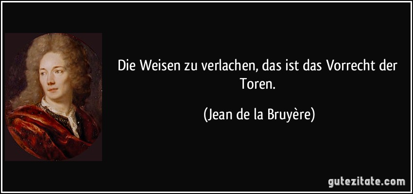 Die Weisen zu verlachen, das ist das Vorrecht der Toren. (Jean de la Bruyère)