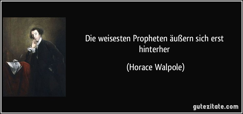 Die weisesten Propheten äußern sich erst hinterher (Horace Walpole)