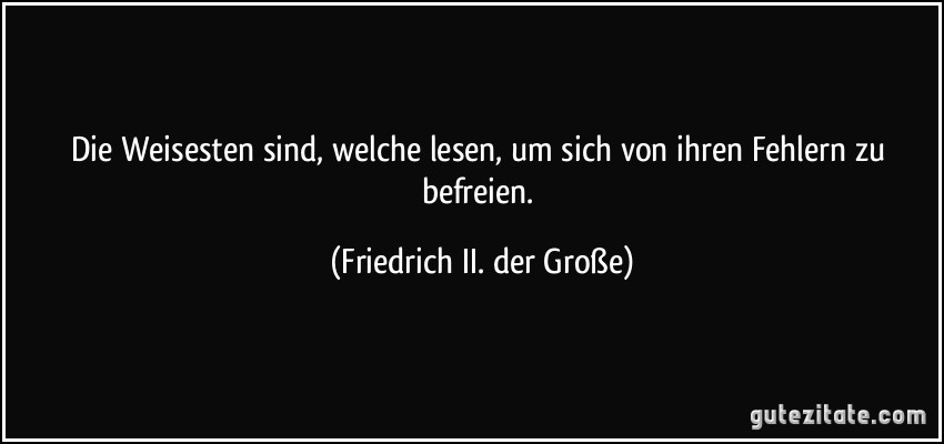 Die Weisesten sind, welche lesen, um sich von ihren Fehlern zu befreien. (Friedrich II. der Große)