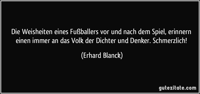 Die Weisheiten eines Fußballers vor und nach dem Spiel, erinnern einen immer an das Volk der Dichter und Denker. Schmerzlich! (Erhard Blanck)