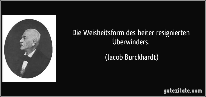 Die Weisheitsform des heiter resignierten Überwinders. (Jacob Burckhardt)
