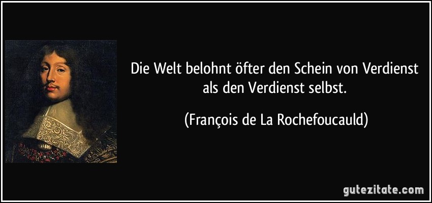 Die Welt belohnt öfter den Schein von Verdienst als den Verdienst selbst. (François de La Rochefoucauld)