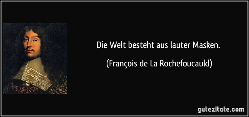 Die Welt besteht aus lauter Masken. (François de La Rochefoucauld)