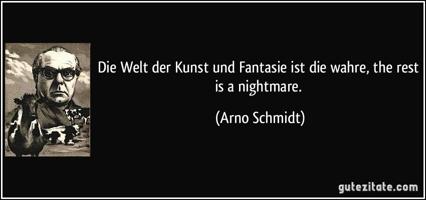 Die Welt der Kunst und Fantasie ist die wahre, the rest is a nightmare. (Arno Schmidt)