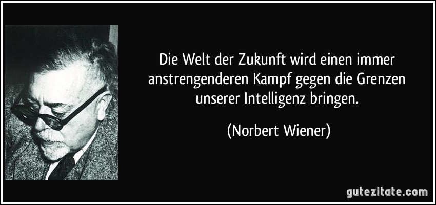 Die Welt der Zukunft wird einen immer anstrengenderen Kampf gegen die Grenzen unserer Intelligenz bringen. (Norbert Wiener)