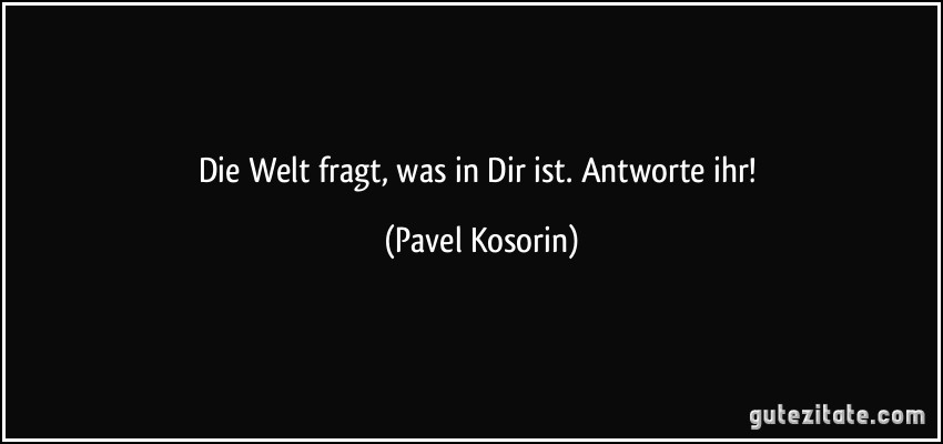 Die Welt fragt, was in Dir ist. Antworte ihr! (Pavel Kosorin)