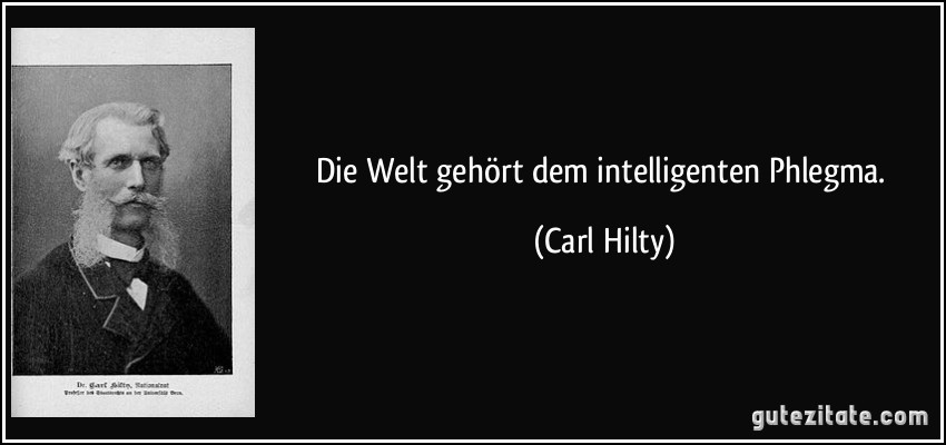 Die Welt gehört dem intelligenten Phlegma. (Carl Hilty)