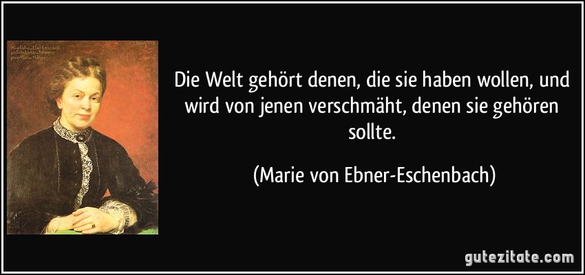 Die Welt gehört denen, die sie haben wollen, und wird von jenen verschmäht, denen sie gehören sollte. (Marie von Ebner-Eschenbach)