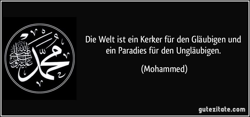 Die Welt ist ein Kerker für den Gläubigen und ein Paradies für den Ungläubigen. (Mohammed)